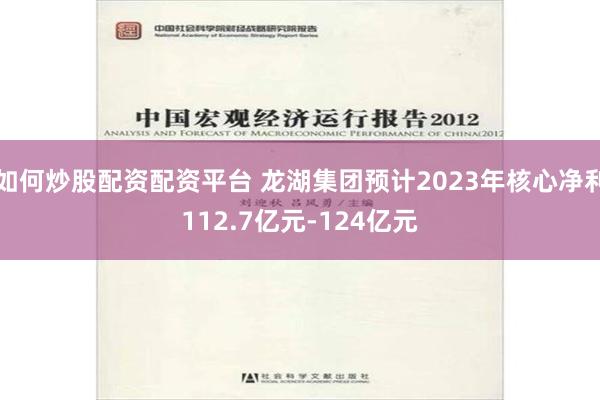 如何炒股配资配资平台 龙湖集团预计2023年核心净利112.7亿元-124亿元