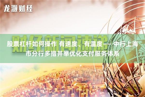 股票杠杆如何操作 有速度、有温度—— 中行上海市分行多措并举优化支付服务体系