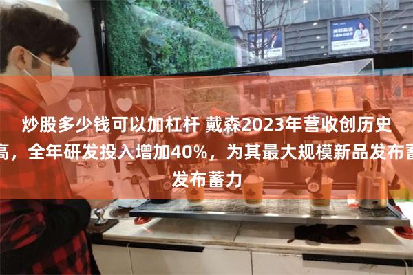 炒股多少钱可以加杠杆 戴森2023年营收创历史新高，全年研发投入增加40%，为其最大规模新品发布蓄力