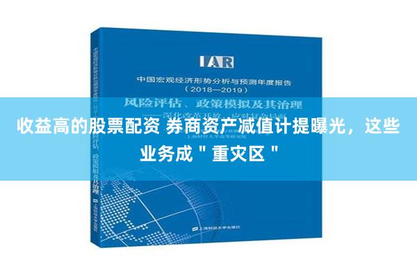 收益高的股票配资 券商资产减值计提曝光，这些业务成＂重灾区＂