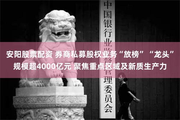 安阳股票配资 券商私募股权业务“放榜” “龙头”规模超4000亿元 聚焦重点区域及新质生产力