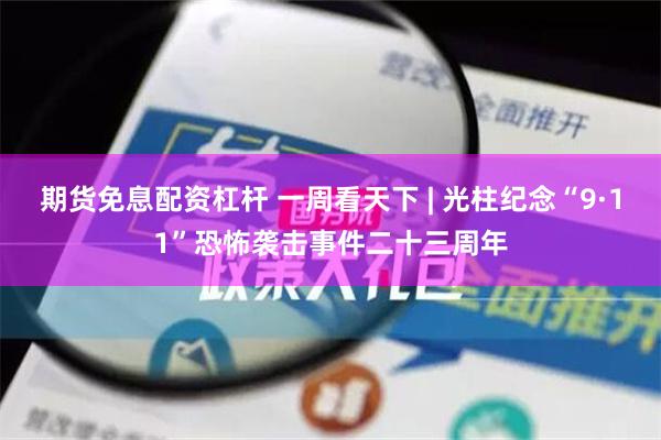期货免息配资杠杆 一周看天下 | 光柱纪念“9·11”恐怖袭击事件二十三周年