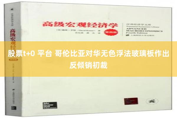 股票t+0 平台 哥伦比亚对华无色浮法玻璃板作出反倾销初裁