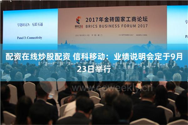 配资在线炒股配资 信科移动：业绩说明会定于9月23日举行
