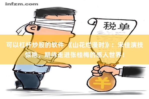 可以杠杆炒股的软件 《山花烂漫时》：宋佳演技惊艳，期待走进张桂梅的感人世界！