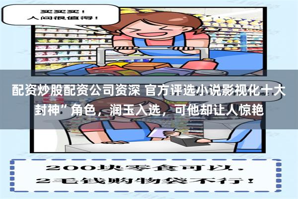 配资炒股配资公司资深 官方评选小说影视化十大封神”角色，润玉入选，可他却让人惊艳