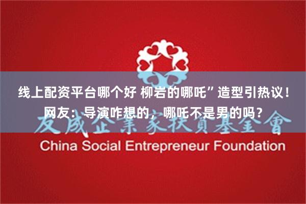 线上配资平台哪个好 柳岩的哪吒”造型引热议！网友：导演咋想的，哪吒不是男的吗？