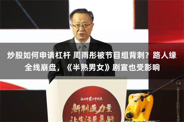 炒股如何申请杠杆 周雨彤被节目组背刺？路人缘全线崩盘，《半熟男女》剧宣也受影响