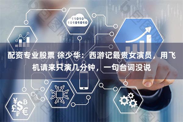 配资专业股票 徐少华：西游记最贵女演员，用飞机请来只演几分钟，一句台词没说