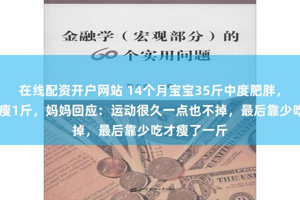 在线配资开户网站 14个月宝宝35斤中度肥胖，减肥20多天瘦1斤，妈妈回应：运动很久一点也不掉，最后靠少吃才瘦了一斤