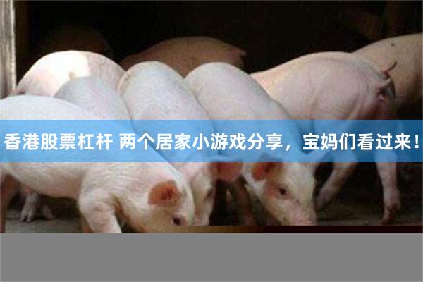 香港股票杠杆 两个居家小游戏分享，宝妈们看过来！