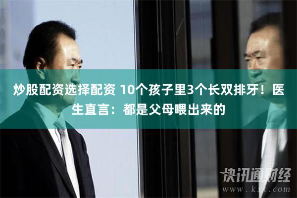 炒股配资选择配资 10个孩子里3个长双排牙！医生直言：都是父母喂出来的
