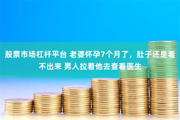 股票市场杠杆平台 老婆怀孕7个月了，肚子还是看不出来 男人拉着他去查看医生
