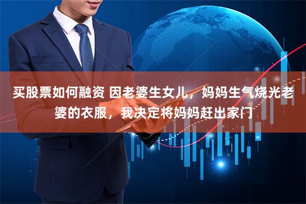 买股票如何融资 因老婆生女儿，妈妈生气烧光老婆的衣服，我决定将妈妈赶出家门