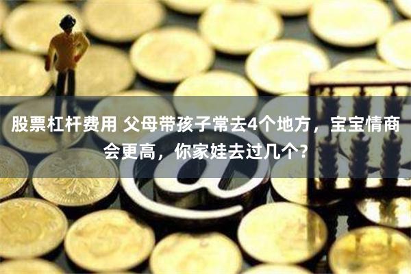 股票杠杆费用 父母带孩子常去4个地方，宝宝情商会更高，你家娃去过几个？