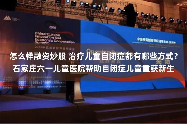 怎么样融资炒股 治疗儿童自闭症都有哪些方式？石家庄六一儿童医院帮助自闭症儿童重获新生