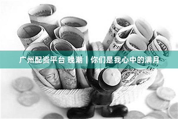 广州配资平台 晚潮｜你们是我心中的满月