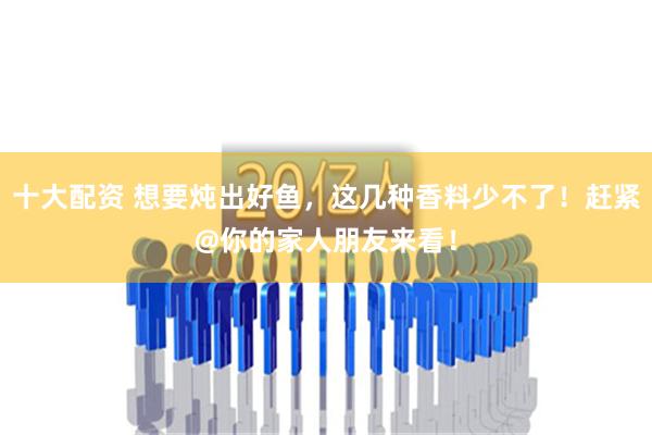 十大配资 想要炖出好鱼，这几种香料少不了！赶紧@你的家人朋友来看！