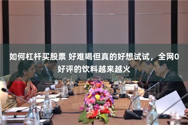 如何杠杆买股票 好难喝但真的好想试试，全网0好评的饮料越来越火