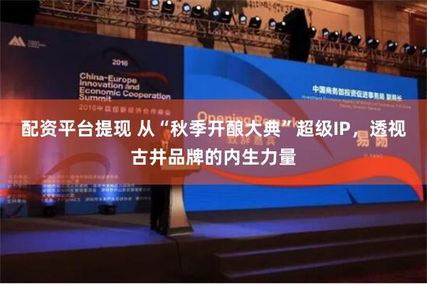 配资平台提现 从“秋季开酿大典”超级IP，透视古井品牌的内生力量