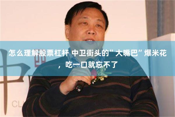 怎么理解股票杠杆 中卫街头的”大嘴巴”爆米花，吃一口就忘不了