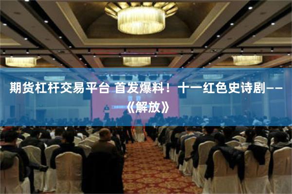 期货杠杆交易平台 首发爆料！十一红色史诗剧——《解放》