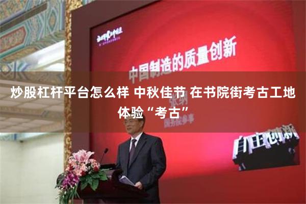 炒股杠杆平台怎么样 中秋佳节 在书院街考古工地体验“考古”