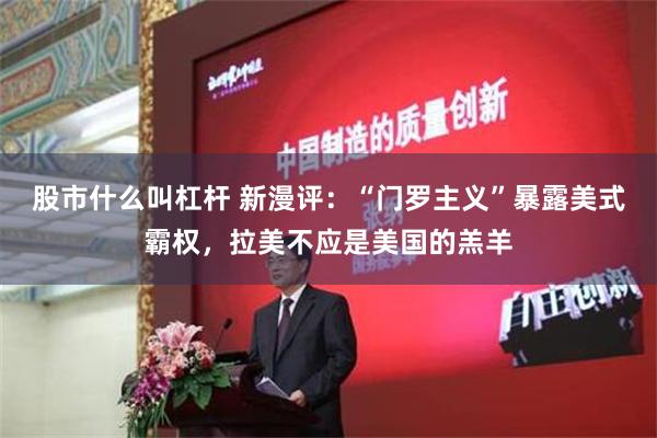 股市什么叫杠杆 新漫评：“门罗主义”暴露美式霸权，拉美不应是美国的羔羊