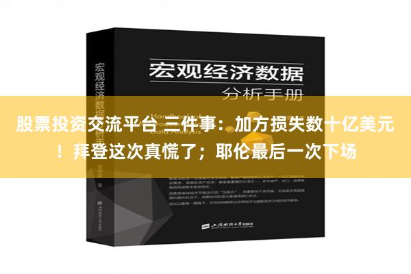 股票投资交流平台 三件事：加方损失数十亿美元！拜登这次真慌了；耶伦最后一次下场