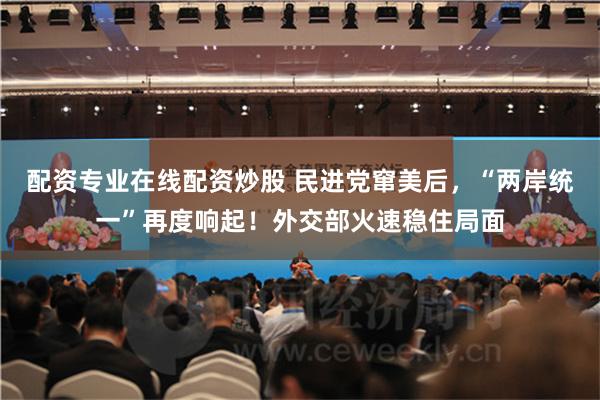 配资专业在线配资炒股 民进党窜美后，“两岸统一”再度响起！外交部火速稳住局面