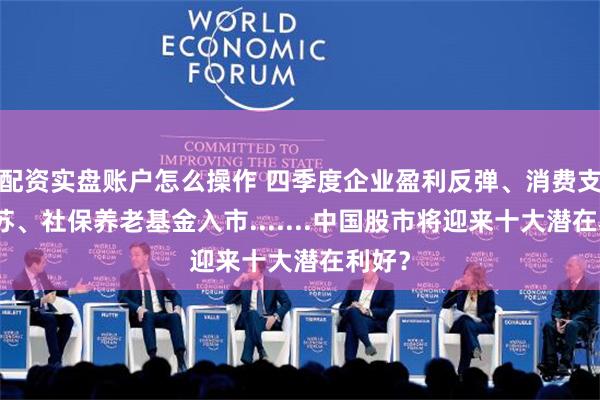 配资实盘账户怎么操作 四季度企业盈利反弹、消费支出复苏、社保养老基金入市.......中国股市将迎来十大潜在利好？
