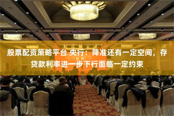 股票配资策略平台 央行：降准还有一定空间，存贷款利率进一步下行面临一定约束