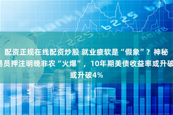配资正规在线配资炒股 就业疲软是“假象”？神秘交易员押注明晚非农“火爆”，10年期美债收益率或升破4%