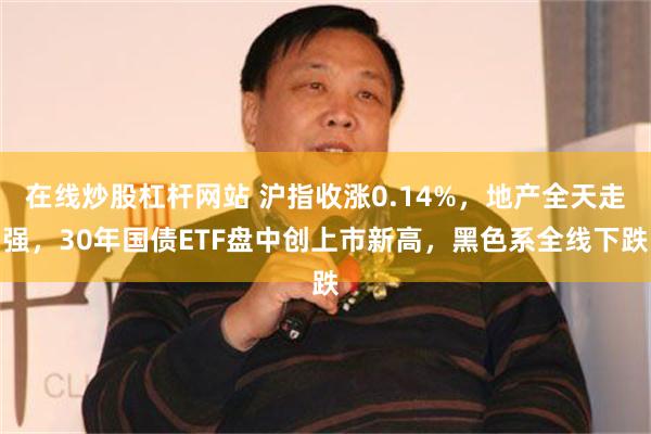 在线炒股杠杆网站 沪指收涨0.14%，地产全天走强，30年国债ETF盘中创上市新高，黑色系全线下跌