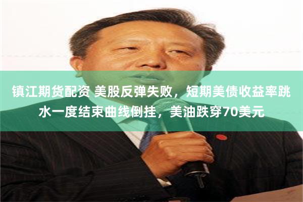 镇江期货配资 美股反弹失败，短期美债收益率跳水一度结束曲线倒挂，美油跌穿70美元