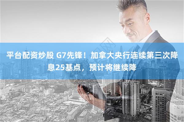 平台配资炒股 G7先锋！加拿大央行连续第三次降息25基点，预计将继续降