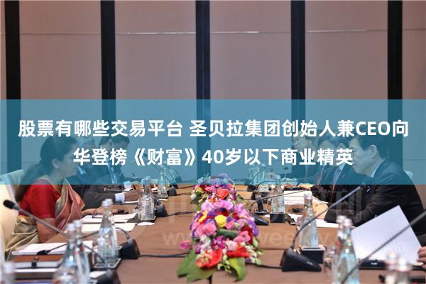 股票有哪些交易平台 圣贝拉集团创始人兼CEO向华登榜《财富》40岁以下商业精英