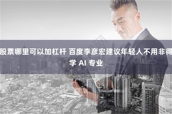股票哪里可以加杠杆 百度李彦宏建议年轻人不用非得学 AI 专业