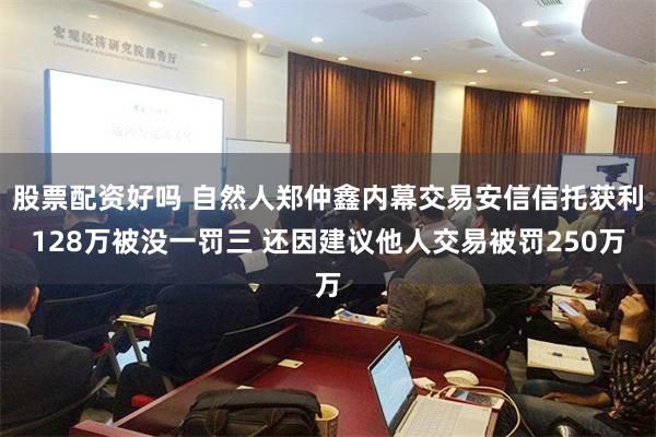 股票配资好吗 自然人郑仲鑫内幕交易安信信托获利128万被没一罚三 还因建议他人交易被罚250万
