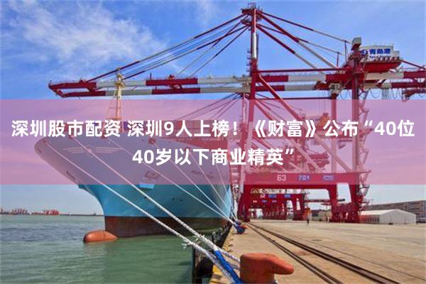 深圳股市配资 深圳9人上榜！《财富》公布“40位40岁以下商业精英”