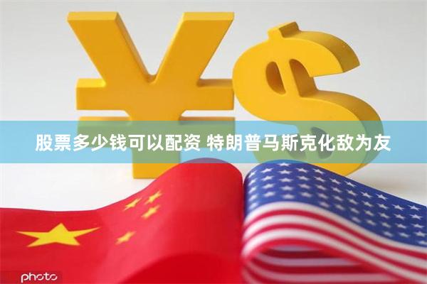 股票多少钱可以配资 特朗普马斯克化敌为友