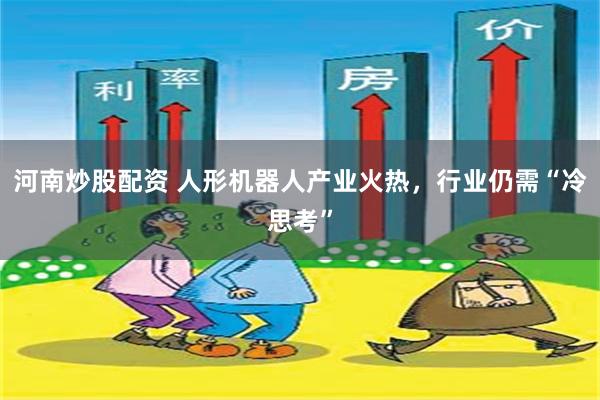 河南炒股配资 人形机器人产业火热，行业仍需“冷思考”
