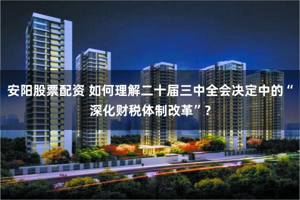 安阳股票配资 如何理解二十届三中全会决定中的“深化财税体制改革”？