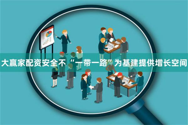 大赢家配资安全不 “一带一路”为基建提供增长空间
