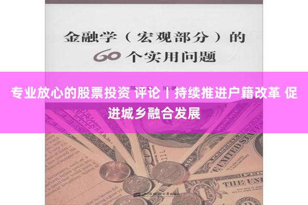 专业放心的股票投资 评论丨持续推进户籍改革 促进城乡融合发展