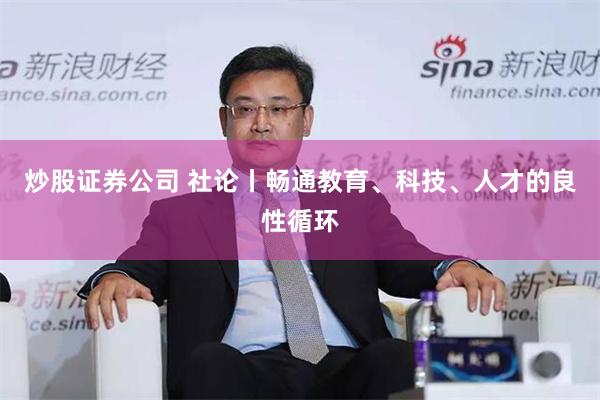炒股证券公司 社论丨畅通教育、科技、人才的良性循环