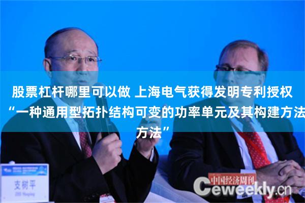 股票杠杆哪里可以做 上海电气获得发明专利授权：“一种通用型拓扑结构可变的功率单元及其构建方法”