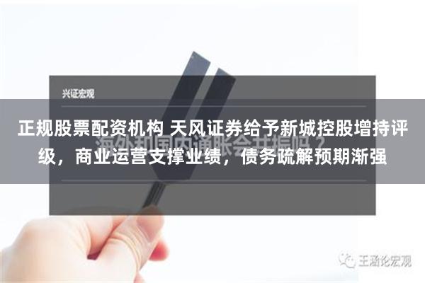 正规股票配资机构 天风证券给予新城控股增持评级，商业运营支撑业绩，债务疏解预期渐强