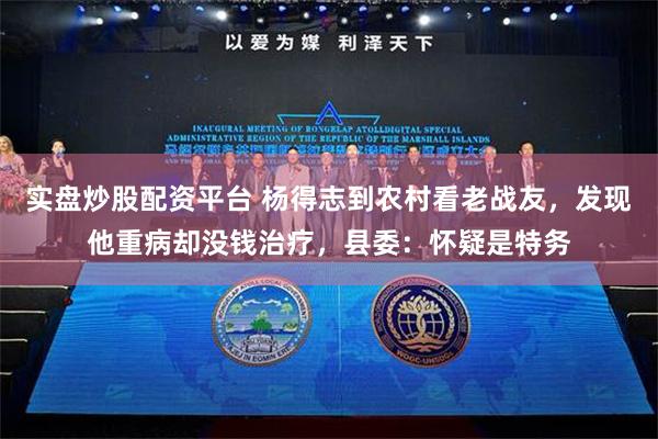 实盘炒股配资平台 杨得志到农村看老战友，发现他重病却没钱治疗，县委：怀疑是特务