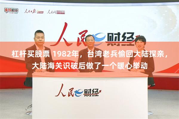 杠杆买股票 1982年，台湾老兵偷回大陆探亲，大陆海关识破后做了一个暖心举动